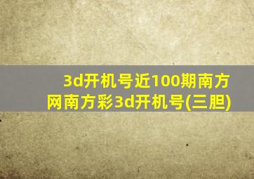 3d开机号近100期南方网南方彩3d开机号(三胆)