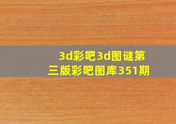 3d彩吧3d图谜第三版彩吧图库351期