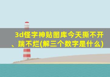 3d怪字神贴图库今天撕不开、踹不烂(解三个数字是什么)