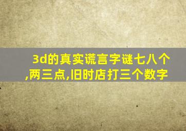 3d的真实谎言字谜七八个,两三点,旧时店打三个数字