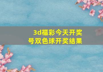 3d福彩今天开奖号双色球开奖结果