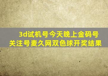 3d试机号今天晚上金码号关注号麦久网双色球开奖结果