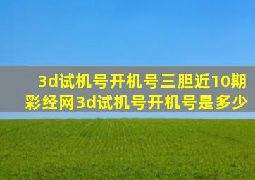 3d试机号开机号三胆近10期彩经网3d试机号开机号是多少