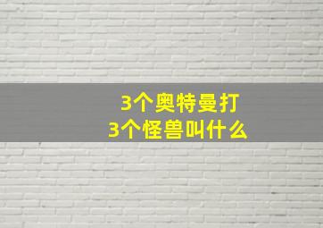 3个奥特曼打3个怪兽叫什么