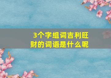 3个字组词吉利旺财的词语是什么呢