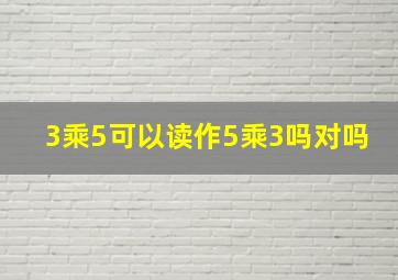 3乘5可以读作5乘3吗对吗