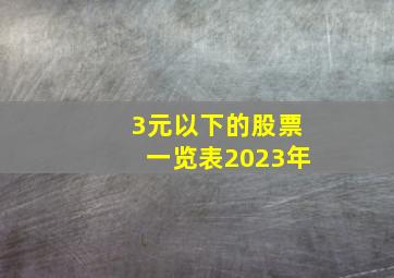 3元以下的股票一览表2023年