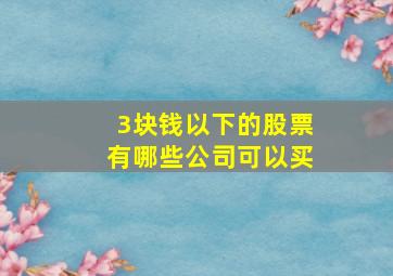 3块钱以下的股票有哪些公司可以买