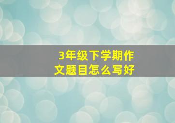 3年级下学期作文题目怎么写好