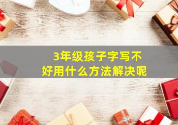 3年级孩子字写不好用什么方法解决呢