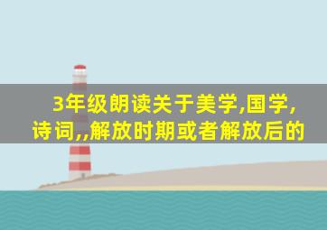 3年级朗读关于美学,国学,诗词,,解放时期或者解放后的