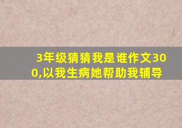 3年级猜猜我是谁作文300,以我生病她帮助我辅导