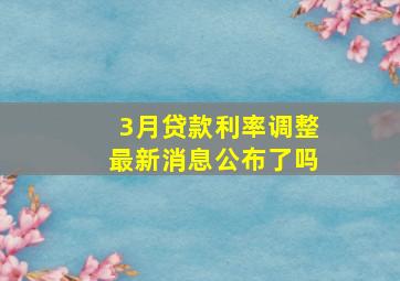 3月贷款利率调整最新消息公布了吗