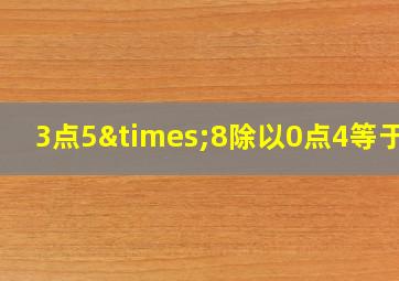 3点5×8除以0点4等于几