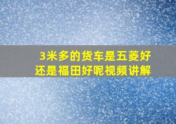 3米多的货车是五菱好还是福田好呢视频讲解