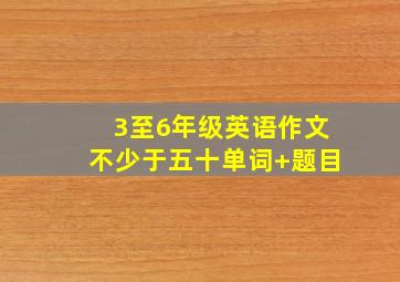 3至6年级英语作文不少于五十单词+题目