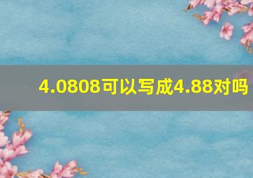 4.0808可以写成4.88对吗