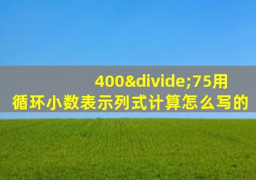 400÷75用循环小数表示列式计算怎么写的