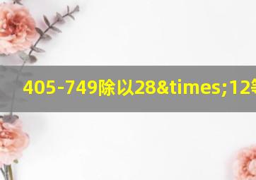 405-749除以28×12等于几