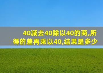 40减去40除以40的商,所得的差再乘以40,结果是多少