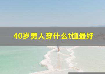 40岁男人穿什么t恤最好