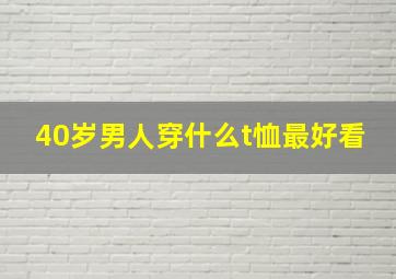 40岁男人穿什么t恤最好看