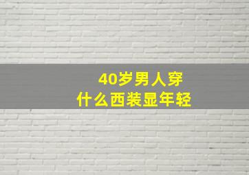 40岁男人穿什么西装显年轻