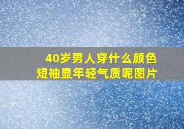 40岁男人穿什么颜色短袖显年轻气质呢图片