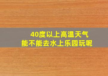 40度以上高温天气能不能去水上乐园玩呢