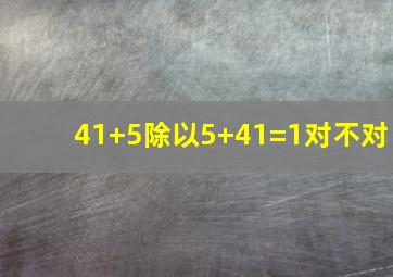 41+5除以5+41=1对不对