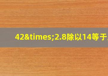 42×2.8除以14等于几