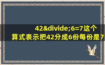 42÷6=7这个算式表示把42分成6份每份是7是对还是错