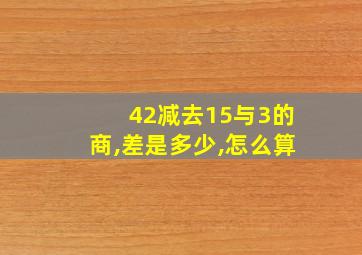 42减去15与3的商,差是多少,怎么算