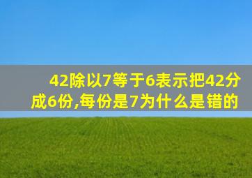 42除以7等于6表示把42分成6份,每份是7为什么是错的