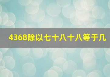 4368除以七十八十八等于几