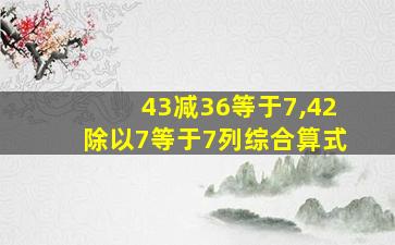 43减36等于7,42除以7等于7列综合算式