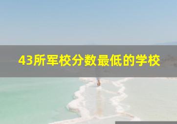 43所军校分数最低的学校