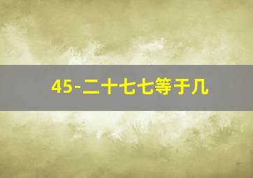 45-二十七七等于几