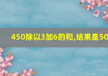 450除以3加6的和,结果是50