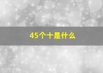 45个十是什么