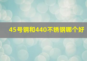 45号钢和440不锈钢哪个好