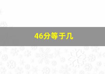 46分等于几