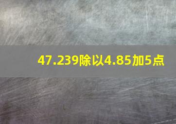 47.239除以4.85加5点