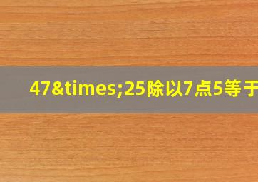 47×25除以7点5等于几