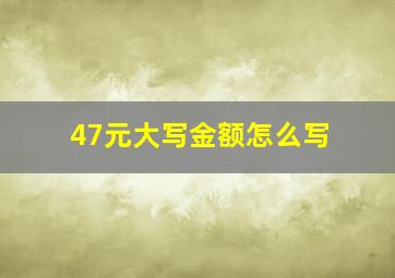 47元大写金额怎么写