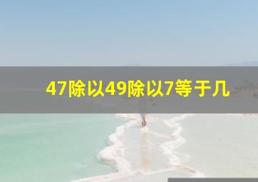 47除以49除以7等于几