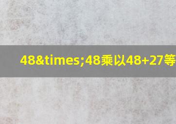 48×48乘以48+27等于几