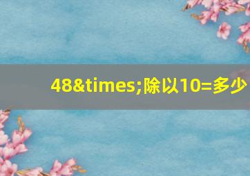 48×除以10=多少