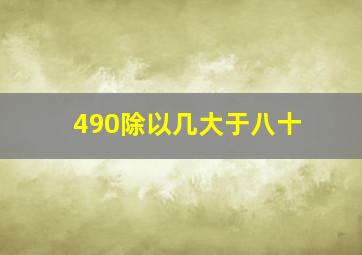 490除以几大于八十