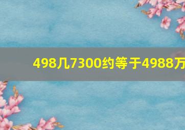 498几7300约等于4988万